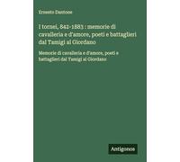 I tornei, 842-1883 : memorie di cavalleria e d'amore, poeti e battaglieri dal Tamigi al Giordano: Memorie di cavalleria e d'amore, poeti e battaglieri dal Tamigi al Giordano