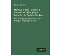 I tornei, 842-1883 : memorie di cavalleria e d'amore, poeti e battaglieri dal Tamigi al Giordano: Memorie di cavalleria e d'amore, poeti e battaglieri dal Tamigi al Giordano