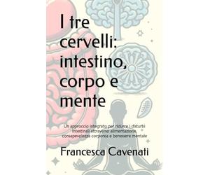 I tre cervelli: intestino, corpo e mente: Un approccio integrato per ridurre i disturbi intestinali attraverso alimentazione, consapevolezza corporea e benessere mentale