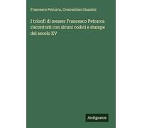 I trionfi di messer Francesco Petrarca riscontrati con alcuni codici e stampe del secolo XV