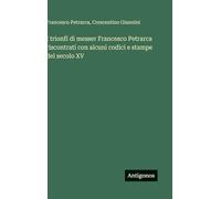 I trionfi di messer Francesco Petrarca riscontrati con alcuni codici e stampe del secolo XV