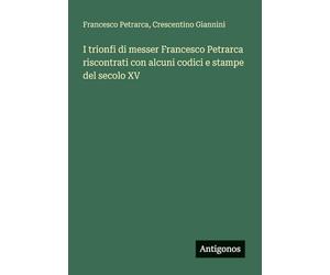 I trionfi di messer Francesco Petrarca riscontrati con alcuni codici e stampe del secolo XV