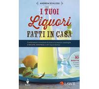 Libri Andrew Schloss - I Tuoi Liquori Fatti In Casa. Combinazioni Innovative Di
