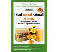 I tuoi saponi naturali. 77 ricette per l'igiene della persona, della casa e degli animali domestici