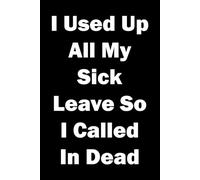 I Used Up All My Sick Leave So I Called In Dead: 6x9 lined notebook. Great funny, sarcastic gift for work mates and colleagues.