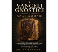 I VANGELI GNOSTICI E NAG HAMMADI: Cosa rivelano realmente i testi cristiani perduti, perché sono scomparsi e come hanno cambiato la nostra comprensione del cristianesimo delle origini.