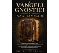 I VANGELI GNOSTICI E NAG HAMMADI: Cosa rivelano realmente i testi cristiani perduti, perché sono scomparsi e come hanno cambiato la nostra comprensione del cristianesimo delle origini.