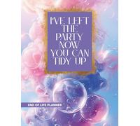 I’ve Left The Party Now You Can Tidy Up: End of life planner , Important Information For my Family