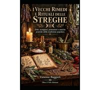 I VECCHI RIMEDI E RITUALI DELLE STREGHE: Erbe, scongiuri, protezioni e antiche pratiche della tradizione popolare