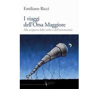 I viaggi dell'Orsa Maggiore. Tra vita e cielo alla scoperta degli astri