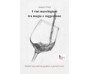 I vini marchigiani tra magia e suggestione: Dodici racconti da gustare a piccoli sorsi
