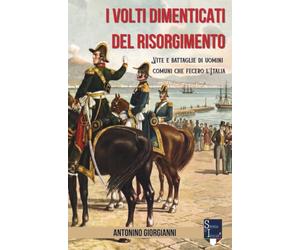 I volti dimenticati del Risorgimento: Vite e battaglie di uomini comuni che fecero l'Italia