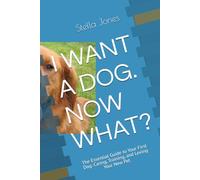 I WANT A DOG. NOW WHAT?: The Essential Guide to Your First Dog: Caring, Training, and Loving Your New Pet