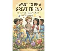I Want to Be a Great Friend: Help Your Kids to Socialize More Next Year