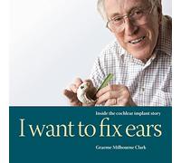 I Want to Fix Ears: Inside the Cochlear Implant Story by Graeme M. Clark