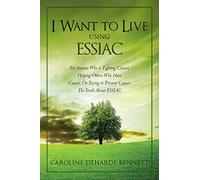 I Want to Live Using ESSIAC: For Anyone Who is Fighting Cancer, Helping Others Who Have Cancer, Or Trying to Prevent Cancer. The Truth About ESSIAC