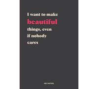 I want to make beautiful things, even if nobody cares: Inspirational Gift Notebook Journal for Friends, Family or Colleagues | Present for Daughter | Beautiful Minimalist Planner