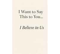 I Want to Say This to You… I Believe in Us