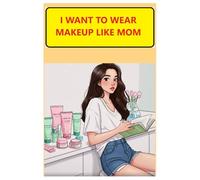 I Want to Wear Makeup Like Mom: A Fun and Safe Guide to Exploring the World of Makeup at 12 Years Old.