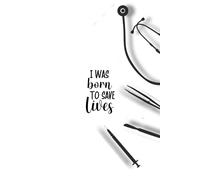 I Was Born To Save Lives Notebook: Cute Notebook Gift For Doctors, Physicians, Medical Students, Surgeons and Nurses