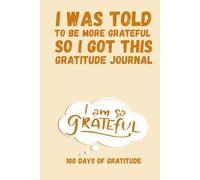I Was Told to Be More Grateful: 100 Days of Gratitude: Devotional Journal for Mindfulness, Gratitude, and Personal Growth