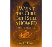 I Wasn't The Cure, But I Still Showed: A Memoir of Hope