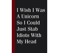 I Wish I Was A Unicorn So I Could Just Stab Idiots With My Head: Funny Saying Notebook for Friends, Gag Gift, Coworkers, Family, School, Team, Adults, Boss ( Size 6x9 inches )