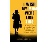 I Wish My Mom Were Like This: A Practical Motherhood Guide to Raising Happy, Confident Kids and Becoming the Mom Every Child Deserves