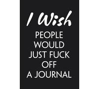 I Wish People Would Just Fuck Off A Journal: Blank Lined Notebook with Funny Saying On Cover for Employees, Friends, Birthday, Christmas, Thankgiving ( 6"x9")