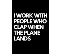 I Work With People Who Clap When the Plane Lands: A Funny Gift Notebook for Co-workers, Friends, Bosses, and Family - Perfect Gag Journal for Work, Secret Santa, or White Elephant Gifts Exchange!