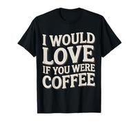 I Would Love If You Were Coffee Caffeine Jokes - Maglietta