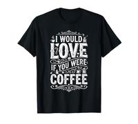 I Would Love If You Were Coffee Scherzi sulla Caffeina - Maglietta