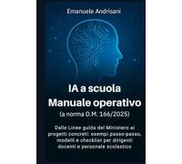 IA A SCUOLA - MANUALE OPERATIVO (A NORMA D.M. 166/2025): Dalle Linee guida del Ministero ai progetti concreti: esempi passo-passo, modelli e checklist per dirigenti, docenti e personale scolastico