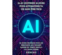 IA au Quotidien : 30 Jours pour Automatiser Ta Vie Sans Être Tech: Le guide pratique pour les débutants qui veulent gagner du temps grâce à l'intelligence artificielle (sans coder)