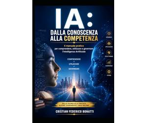 IA: dalla conoscenza alla competenza: Il manuale pratico per comprendere, utilizzare e governare l'Intelligenza Artificiale.