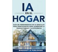 IA en el Hogar: Herramientas de IA Simples para Principiantes para Aumentar la Productividad y la Eficiencia: Guía (Programación, Gestión del Tiempo, ... Desarrollo Personal, Hogar Inteligente)