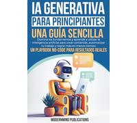 IA Generativa para Principiantes: Una Guía Sencilla: Domina los fundamentos y aprende a utilizar la inteligencia artificial para crear contenido, automatizar tu trabajo y lograr más en menos tiempo