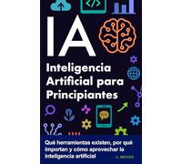 IA Inteligencia Artificial para Principiantes: Qué herramientas existen, por qué importan y cómo aprovechar la inteligencia artificial