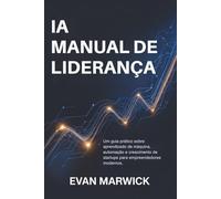 IA Manual de Liderança: Um guia prático sobre aprendizado de máquina, automação e crescimento de startups para empreendedores modernos.