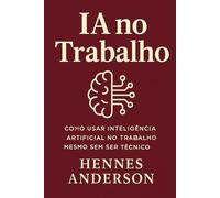 IA No Trabalho: Como Usar Inteligência Artificial no Trabalho Mesmo Sem Ser Técnico