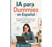 IA para Dummies en Español: Guía práctica desde cero para usar ChatGPT, Gemini, Copilot y otras herramientas de IA en tu vida diaria, trabajo y estudios