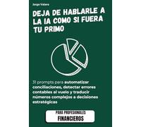 IA para Finanzas y Control: Deja de hablarle a la IA como si fuera tu primo: 31 prompts para automatizar contabilidad, auditar cuentas y liderar la estrategia financiera con inteligencia artificial