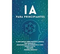IA para principiantes: El libro esencial sobre inteligencia artificial para dominar las indicaciones de IA, los asistentes de IA y cómo utilizar la IA en tu vida diaria