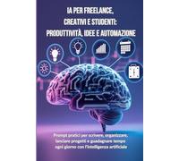 “IA per Freelance, Creativi e Studenti: Produttività, Idee e Automazione”: Prompt pratici per scrivere, organizzare, lanciare progetti e guadagnare tempo ogni giorno con l’intelligenza artificiale