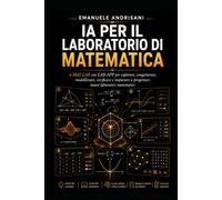 IA PER IL LABORATORIO DI MATEMATICA: 6 MAT-LAB con LAB-APP per esplorare, congetturare, modellizzare, verificare e imparare a progettare nuovi laboratori matematici