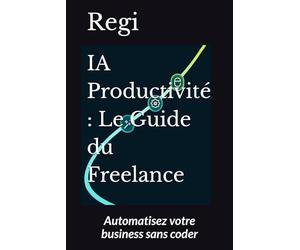 IA Productivité : Le Guide du Freelance: Automatisez votre business sans coder