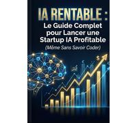 IA Rentable : Le Guide Complet pour Lancer une Startup IA Profitable (Même Sans Savoir Coder)