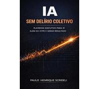 IA sem delírio coletivo: Playbook executivo para ir além do hype e gerar resultado