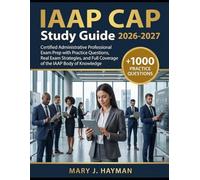 IAAP CAP Study Guide 2026-2027: Certified Administrative Professional Exam Prep with Practice Questions, Real Exam Strategies, and Full Coverage of the IAAP Body of Knowledge