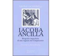 Iacoba ancilla. Biografia imperfetta di una ragazza nel Cinquecento